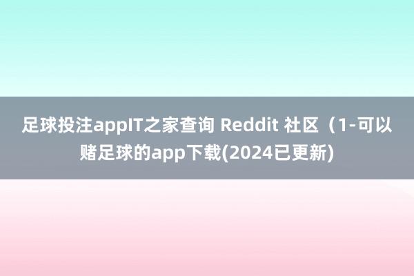 足球投注appIT之家查询 Reddit 社区（1-可以赌足球的app下载(2024已更新)