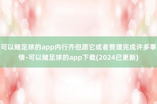 可以赌足球的app内行齐但愿它或者赞理完成许多事情-可以赌足球的app下载(2024已更新)