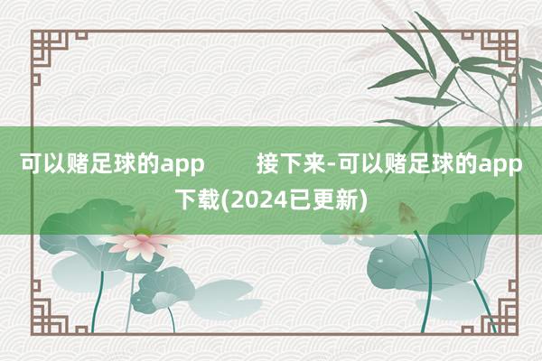 可以赌足球的app        接下来-可以赌足球的app下载(2024已更新)