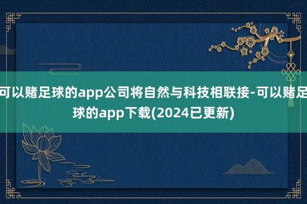 可以赌足球的app公司将自然与科技相联接-可以赌足球的app下载(2024已更新)