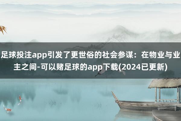 足球投注app引发了更世俗的社会参谋：在物业与业主之间-可以赌足球的app下载(2024已更新)