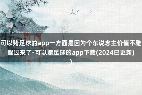 可以赌足球的app一方面是因为个东说念主价值不雅醒过来了-可以赌足球的app下载(2024已更新)