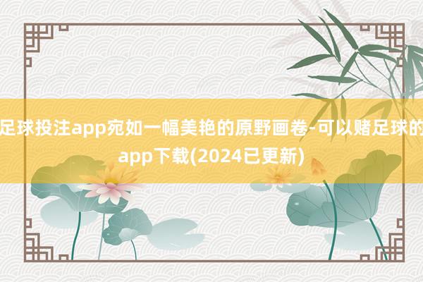 足球投注app宛如一幅美艳的原野画卷-可以赌足球的app下载(2024已更新)