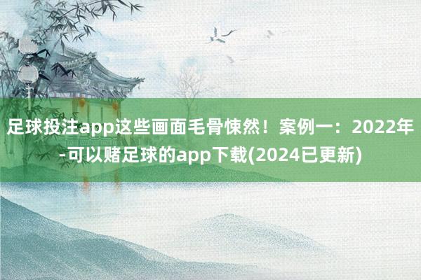 足球投注app这些画面毛骨悚然！案例一：2022年-可以赌足球的app下载(2024已更新)