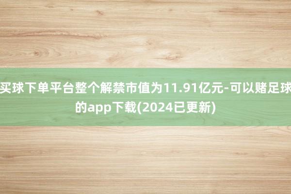 买球下单平台整个解禁市值为11.91亿元-可以赌足球的app下载(2024已更新)