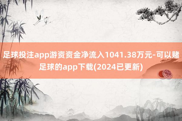 足球投注app游资资金净流入1041.38万元-可以赌足球的app下载(2024已更新)