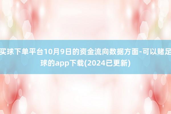 买球下单平台10月9日的资金流向数据方面-可以赌足球的app下载(2024已更新)