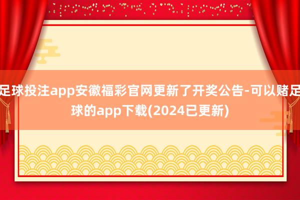 足球投注app安徽福彩官网更新了开奖公告-可以赌足球的app下载(2024已更新)