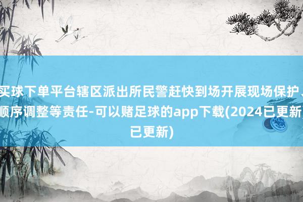 买球下单平台辖区派出所民警赶快到场开展现场保护、顺序调整等责任-可以赌足球的app下载(2024已更新)