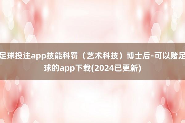 足球投注app技能科罚（艺术科技）博士后-可以赌足球的app下载(2024已更新)