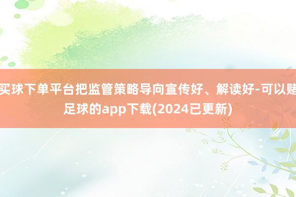 买球下单平台把监管策略导向宣传好、解读好-可以赌足球的app下载(2024已更新)