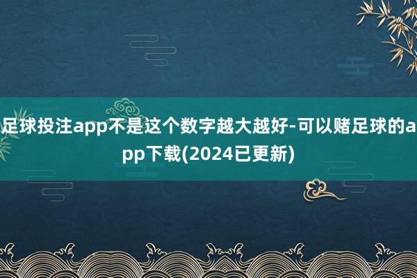 足球投注app不是这个数字越大越好-可以赌足球的app下载(2024已更新)