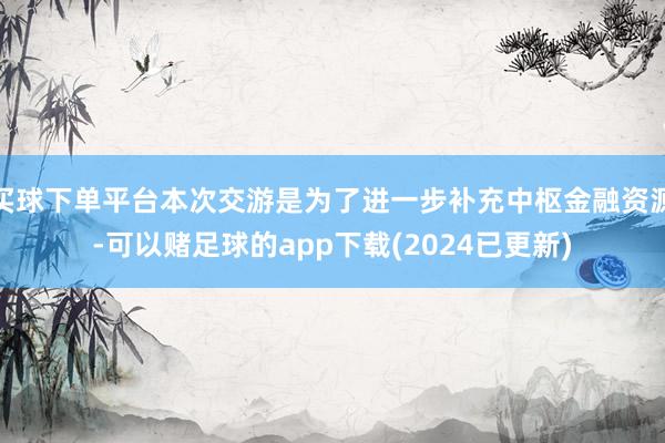 买球下单平台本次交游是为了进一步补充中枢金融资源-可以赌足球的app下载(2024已更新)