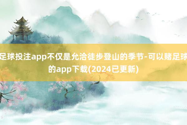 足球投注app不仅是允洽徒步登山的季节-可以赌足球的app下载(2024已更新)