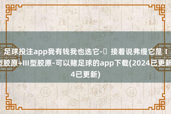 足球投注app我有钱我也选它-✅接着说弗缦它是Ⅰ型胶原+Ⅲ型胶原-可以赌足球的app下载(2024已更新)