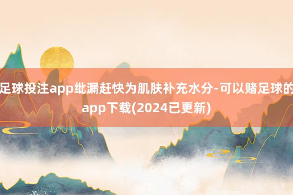 足球投注app纰漏赶快为肌肤补充水分-可以赌足球的app下载(2024已更新)