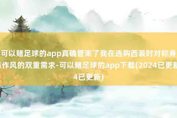 可以赌足球的app真确管束了我在选购西装时对称身与作风的双重需求-可以赌足球的app下载(2024已更新)