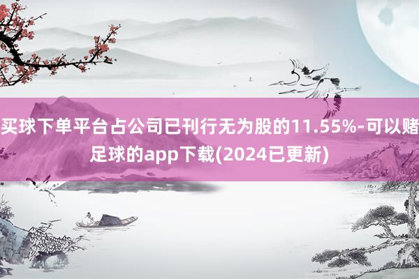 买球下单平台占公司已刊行无为股的11.55%-可以赌足球的app下载(2024已更新)